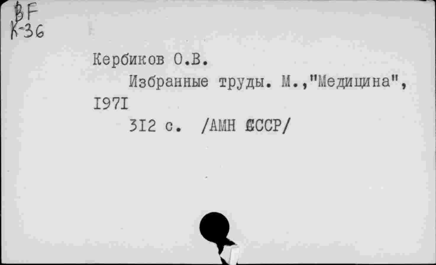 ﻿Кербиков О.В.
Избранные труды. М./’Медицина", 1971
312 с. /АМН €ССР/